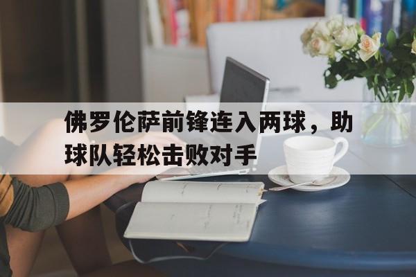佛罗伦萨前锋连入两球，助球队轻松击败对手