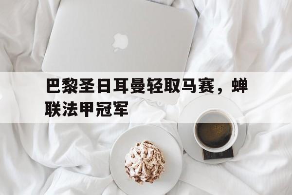 巴黎圣日耳曼轻取马赛，蝉联法甲冠军的简单介绍